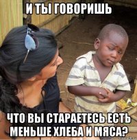 и ты говоришь что вы стараетесь есть меньше хлеба и мяса?