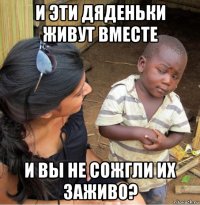 и эти дяденьки живут вместе и вы не сожгли их заживо?