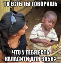 то есть ты говоришь что у тебя есть капасити для 3956?