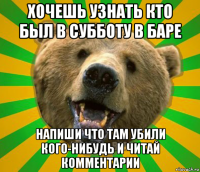 хочешь узнать кто был в субботу в баре напиши что там убили кого-нибудь и читай комментарии