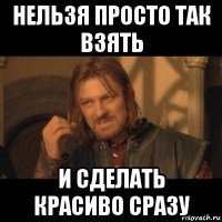 нельзя просто так взять и сделать красиво сразу