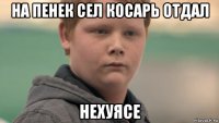 на пенек сел косарь отдал нехуясе