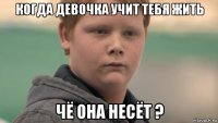 когда девочка учит тебя жить чё она несёт ?