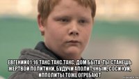  евгений01:16 такс такс такс, дом быта. ты станешь жертвой политики, будучи аполитчным, соси хуй, ипполиты тоже огребают