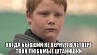  когда бывший не вернул в четверг твои любимые штанишки