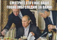 смотрите,ето у нас ваше говно.(мы следим за вами)