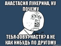 анастасия лукерина, ну почему тебя зовут настя? а не как нибудь по другому