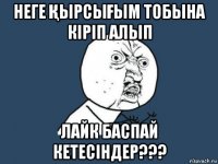 неге ҚырсыҒым тобына кіріп алып лайк баспай кетесіндер???