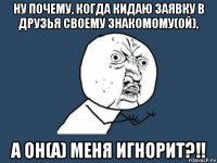 ну почему, когда кидаю заявку в друзья своему знакомому(ой), а он(а) меня игнорит?!!