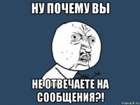 ну почему вы не отвечаете на сообщения?!