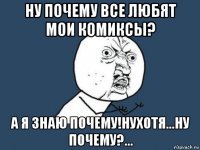 ну почему все любят мои комиксы? а я знаю почему!нухотя...ну почему?...