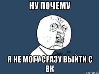 ну почему я не могу сразу выйти с вк