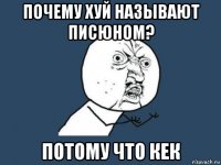 почему хуй называют писюном? потому что кек