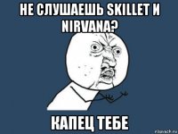 не слушаешь skillet и nirvana? капец тебе