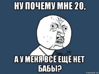 ну почему мне 20, а у меня всё ещё нет бабы?