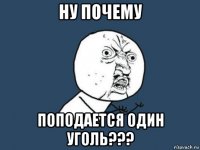 ну почему поподается один уголь???