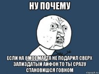 ну почему если на 8мое марта не подарил сверх запиздатый айфон то ты сразу становишся говном