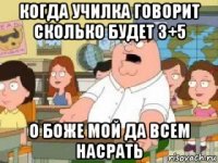 когда училка говорит сколько будет 3+5 о боже мой да всем насрать