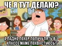 че я тут делаю? а ладно похер получу пять в 1 классе маме похвастуюсь!