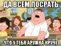 да всем посрать что у тебя аружка круче