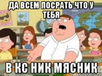 да всем посрать что у тебя в кс ник мясник