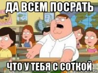 да всем посрать что у тебя с соткой