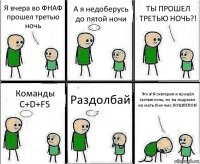 Я вчера во ФНАФ прошел третью ночь А я недоберусь до пятой ночи ТЫ ПРОШЕЛ ТРЕТЬЮ НОЧЬ?! Команды C+D+F5 Раздолбай Это я!Я считерил и прошёл третью ночь, но ты подумал на мать.Я не чмо.Я УШЛЕПОК!