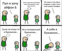 Пап я хочу айфон 6 Сина я в детстве запихивал говно в бумажник, и мне было весело Но папа я хочу быть модным, и для этого мне нужен телефон Сына не кому-то в бумажник.. Не в потерянный бумажник... А себе в бумажник...