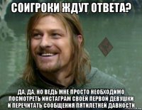 соигроки ждут ответа? да, да, но ведь мне просто необходимо посмотреть инстаграм своей первой девушки и перечитать сообщения пятилетней давности