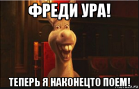 фреди ура! теперь я наконецто поем!