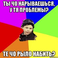 ты чо нарываешься, у тя проблемы? те чо рыло набить?