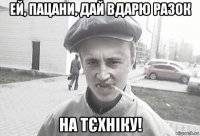 ей, пацани, дай вдарю разок на тєхніку!