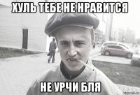 хуль тебе не нравится не урчи бля