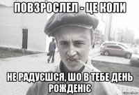 повзрослел - це коли не радуєшся, шо в тебе день рожденіє