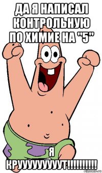 да я написал контрольную по химие на "5" я крууууууууут!!!!!!!!!!