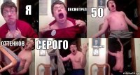 я посмотрел 50 оттенков серого ...