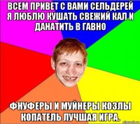 всем привет с вами сельдерей я люблю кушать свежий кал и данатить в гавно фнуферы и муйнеры козлы копатель лучшая игра.