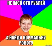 не імєй сто рублей а найди нормальну роботу