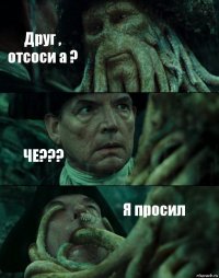 Друг , отсоси а ? ЧЕ??? Я просил