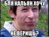 бля кальян хочу не веришь?