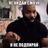 не кидай смоук и не подпирай