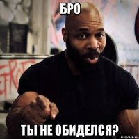 бро ты не обиделся?