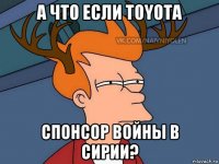 а что если toyota спонсор войны в сирии?