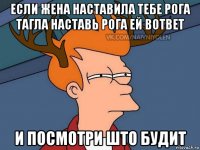 если жена наставила тебе рога тагла наставь рога ей вответ и посмотри што будит