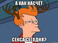 а как насчёт секса сегодня?