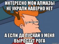 интересно мои алмазы не украли наверно нет а если да пускай у меня выростут рога