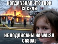 когда узнал что твои соседи не подписаны на walsh casual