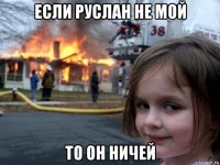 если руслан не мой то он ничей