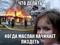 что делать когда маслак начинает пиздеть