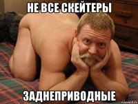 не все скейтеры заднеприводные